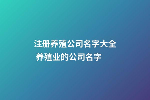 注册养殖公司名字大全 养殖业的公司名字-第1张-公司起名-玄机派
